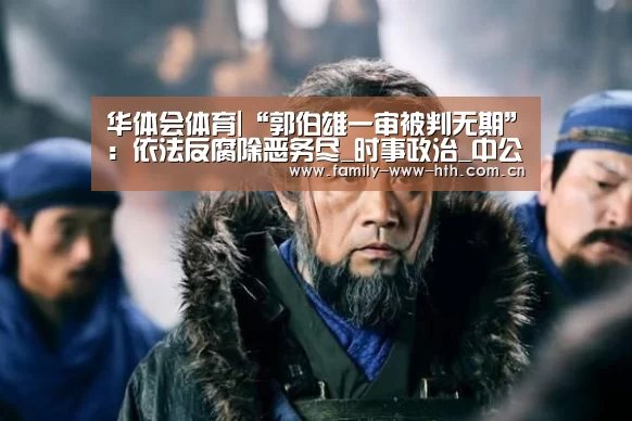 华体会体育|“郭伯雄一审被判无期”:依法反腐除恶务尽_时事政治_中公教育网(图2) 华体会体育