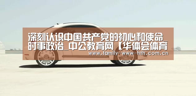 深刻认识中国共产党的初心和使命_时事政治_中公教育网【华体会体育】(图4) 华体会体育