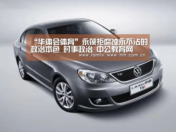 “华体会体育”永葆拒腐蚀永不沾的政治本色_时事政治_中公教育网(图2) 华体会体育