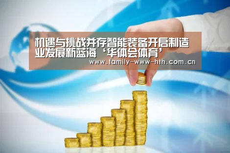 机遇与挑战并存智能装备开启制造业发展新蓝海‘华体会体育’(图1) 华体会体育