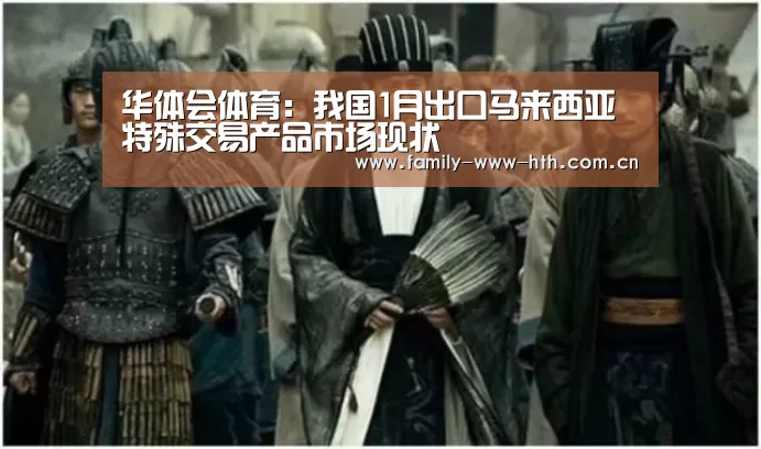 华体会体育:我国1月出口马来西亚特殊交易产品市场现状(图3) 华体会体育