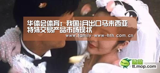 华体会体育:我国1月出口马来西亚特殊交易产品市场现状(图1) 华体会体育
