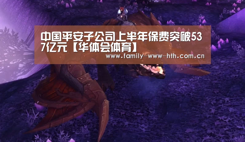 中国平安子公司上半年保费突破537亿元【华体会体育】(图1) 华体会体育