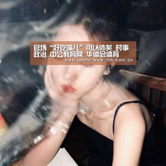 官场“好吃嘴儿”可以休矣_时事政治_中公教育网_华体会体育(图1) 华体会体育