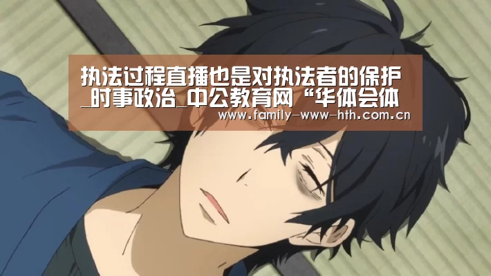 执法过程直播也是对执法者的保护_时事政治_中公教育网“华体会体育”(图1) 华体会体育