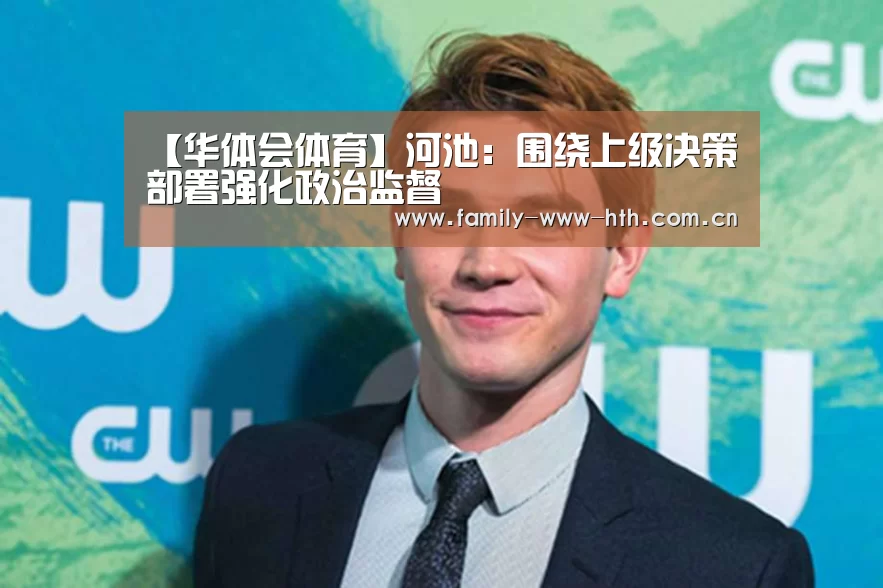 【华体会体育】河池:围绕上级决策部署强化政治监督(图2) 华体会体育